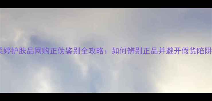 图片 柔婷护肤品网购正伪鉴别全攻略：如何辨别正品并避开假货陷阱2