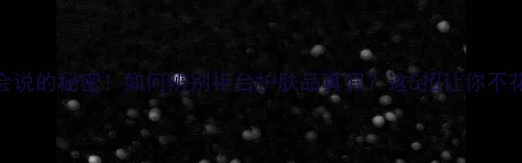 图片 柜姐不会说的秘密！如何辨别柜台护肤品真假？这5招让你不花冤枉钱