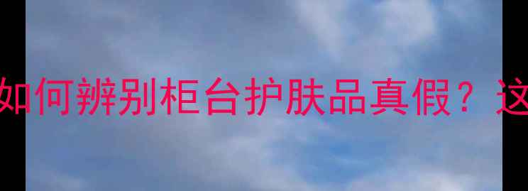 图片 柜姐不会说的秘密！如何辨别柜台护肤品真假？这5招让你不花冤枉钱1