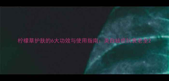 图片 柠檬草护肤的6大功效与使用指南：美白祛痘抗衰老全2