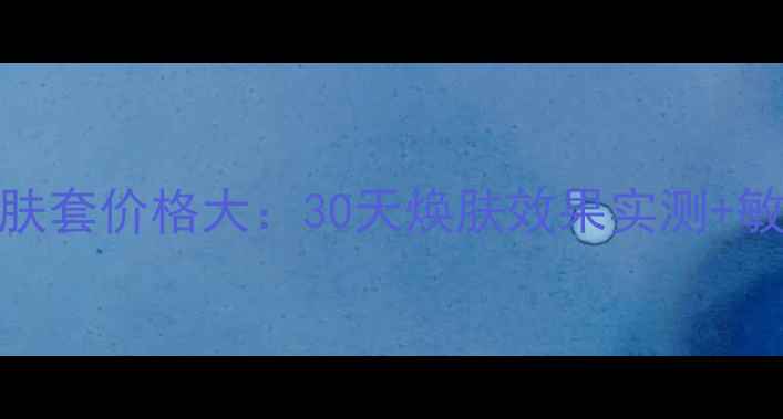 图片 标志龙水漾嫩肤套价格大：30天焕肤效果实测+敏感肌适用指南