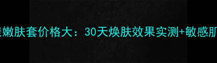 图片 标志龙水漾嫩肤套价格大：30天焕肤效果实测+敏感肌适用指南2