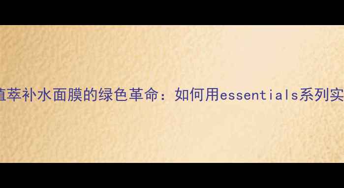 图片 核心成分｜天然植萃补水面膜的绿色革命：如何用essentials系列实现水光肌养成？2