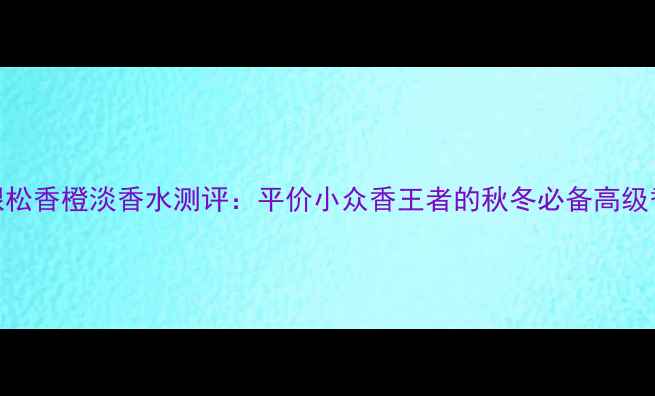 图片 格拉斯银松香橙淡香水测评：平价小众香王者的秋冬必备高级香调攻略