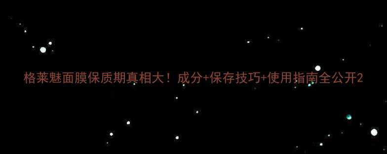 图片 格莱魅面膜保质期真相大！成分+保存技巧+使用指南全公开2