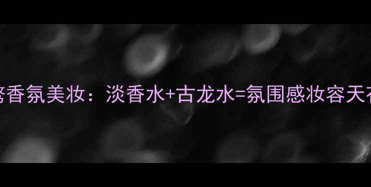 图片 桀骜香氛美妆：淡香水+古龙水=氛围感妆容天花板