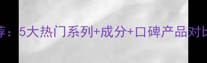 图片 梦妆护肤品推荐：5大热门系列+成分+口碑产品对比，附购买指南