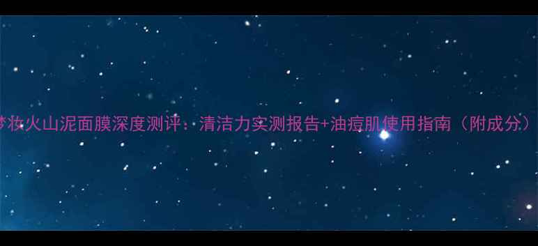 图片 梦妆火山泥面膜深度测评：清洁力实测报告+油痘肌使用指南（附成分）1
