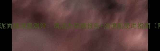 图片 梦妆火山泥面膜深度测评：清洁力实测报告+油痘肌使用指南（附成分）2