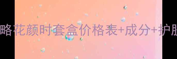 图片 梦妆花颜时系列全攻略花颜时套盒价格表+成分+护肤彩妆套装真实测评2