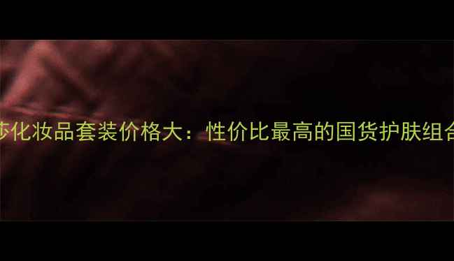 图片 梦迪莎化妆品套装价格大：性价比最高的国货护肤组合推荐