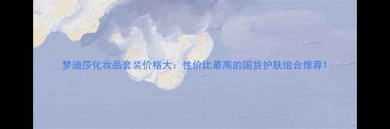 图片 梦迪莎化妆品套装价格大：性价比最高的国货护肤组合推荐1