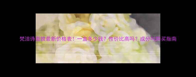 图片 梵洁诗面膜最新价格表！一盒多少钱？性价比高吗？成分与购买指南