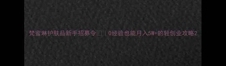 图片 梵蜜琳护肤品新手招募令💄｜0经验也能月入5W+的轻创业攻略2