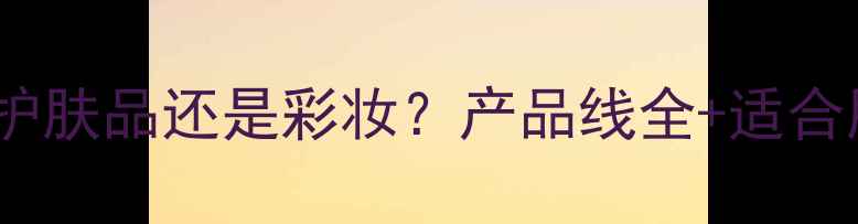 图片 梵蜜琳是护肤品还是彩妆？产品线全+适合肤质指南1