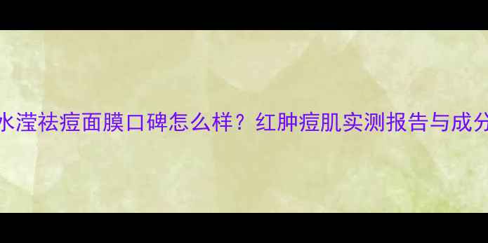 图片 森田水滢祛痘面膜口碑怎么样？红肿痘肌实测报告与成分深度