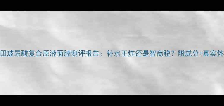 图片 森田玻尿酸复合原液面膜测评报告：补水王炸还是智商税？附成分+真实体验