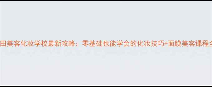 图片 森田美容化妆学校最新攻略：零基础也能学会的化妆技巧+面膜美容课程全1