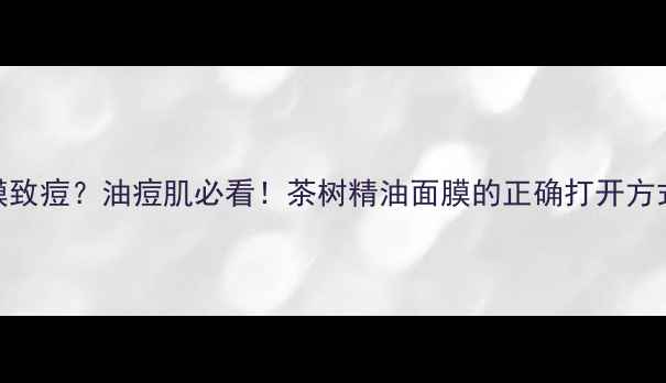 图片 森田茶树面膜致痘？油痘肌必看！茶树精油面膜的正确打开方式+避雷指南2