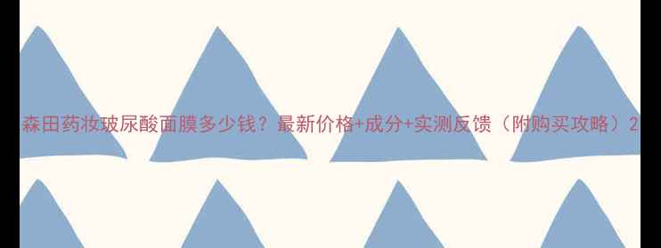 图片 森田药妆玻尿酸面膜多少钱？最新价格+成分+实测反馈（附购买攻略）2