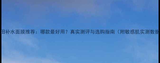 图片 森田补水面膜推荐：哪款最好用？真实测评与选购指南（附敏感肌实测数据）