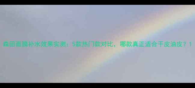 图片 森田面膜补水效果实测：5款热门款对比，哪款真正适合干皮油皮？1