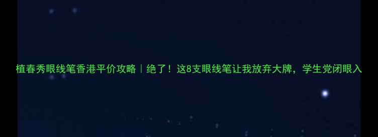 图片 植春秀眼线笔香港平价攻略｜绝了！这8支眼线笔让我放弃大牌，学生党闭眼入