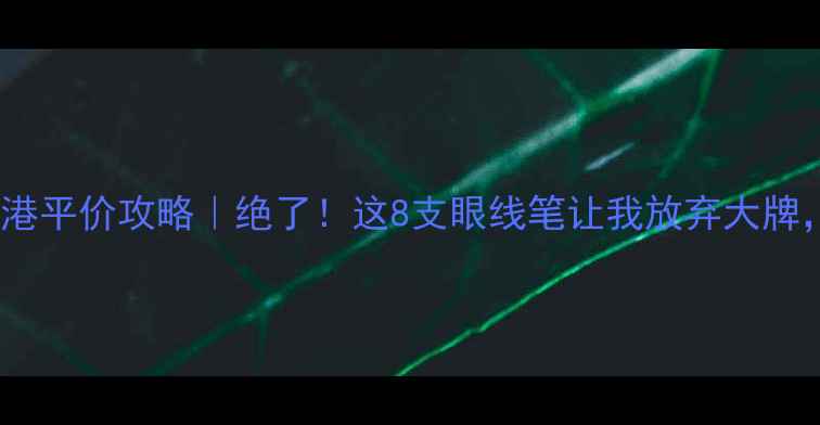 图片 植春秀眼线笔香港平价攻略｜绝了！这8支眼线笔让我放弃大牌，学生党闭眼入1