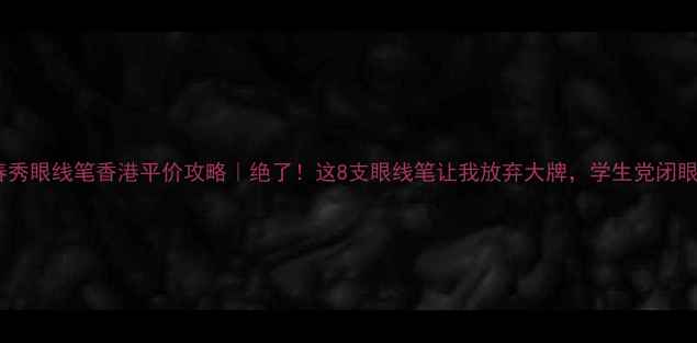 图片 植春秀眼线笔香港平价攻略｜绝了！这8支眼线笔让我放弃大牌，学生党闭眼入2