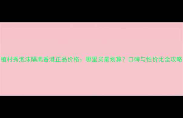 图片 植村秀泡沫隔离香港正品价格：哪里买最划算？口碑与性价比全攻略