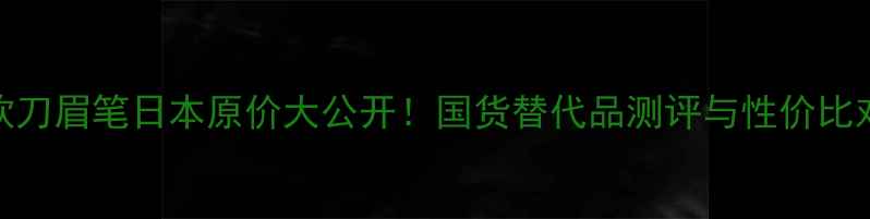 图片 植村秀砍刀眉笔日本原价大公开！国货替代品测评与性价比对比攻略