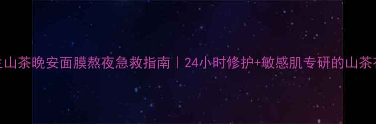 图片 植物医生山茶晚安面膜熬夜急救指南｜24小时修护+敏感肌专研的山茶花精华贴
