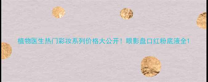 图片 植物医生热门彩妆系列价格大公开！眼影盘口红粉底液全1