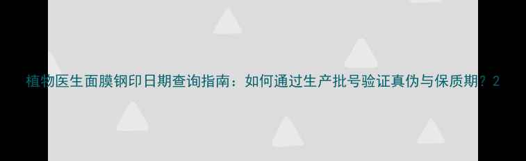 图片 植物医生面膜钢印日期查询指南：如何通过生产批号验证真伪与保质期？2