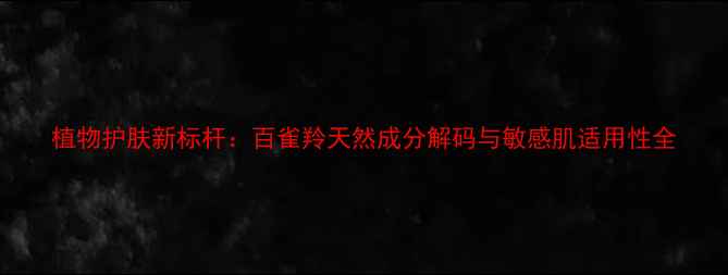 图片 植物护肤新标杆：百雀羚天然成分解码与敏感肌适用性全