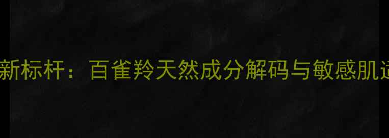 图片 植物护肤新标杆：百雀羚天然成分解码与敏感肌适用性全1