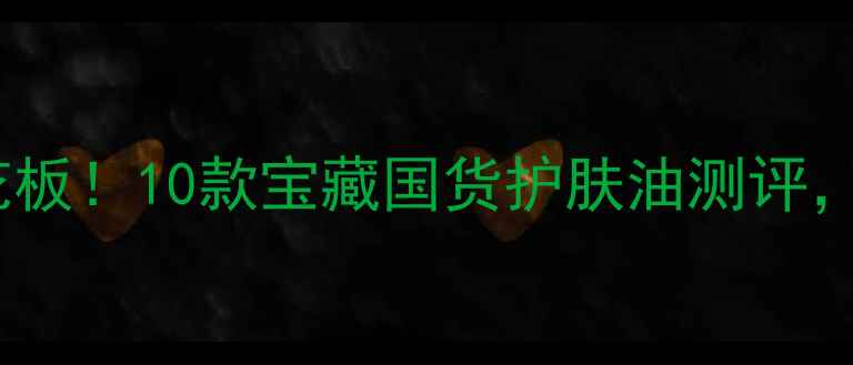 图片 植物油护肤油天花板！10款宝藏国货护肤油测评，油皮干皮闭眼入1