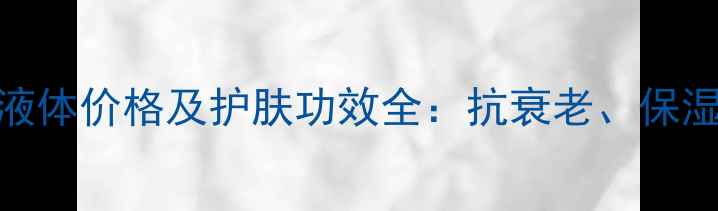 图片 植物胎盘素液体价格及护肤功效全：抗衰老、保湿效果实测！