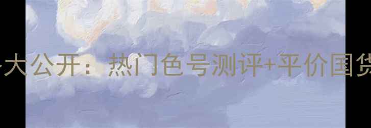 图片 植秀村口红价格大公开：热门色号测评+平价国货彩妆推荐指南1