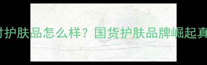 图片 植美村护肤品怎么样？国货护肤品牌崛起真相大2
