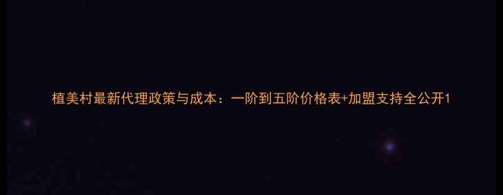 图片 植美村最新代理政策与成本：一阶到五阶价格表+加盟支持全公开1
