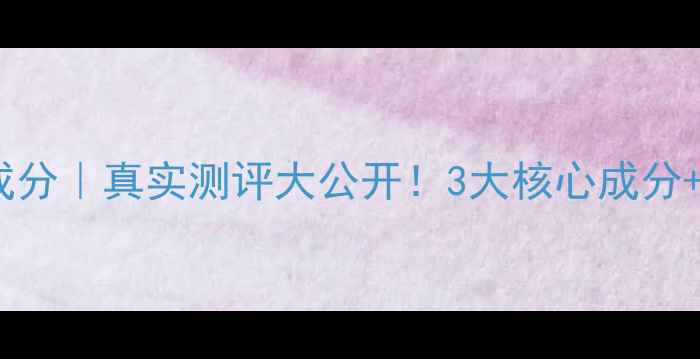 图片 植萃集护肤品成分｜真实测评大公开！3大核心成分+肤质适配指南1
