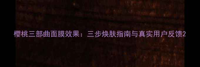 图片 樱桃三部曲面膜效果：三步焕肤指南与真实用户反馈2