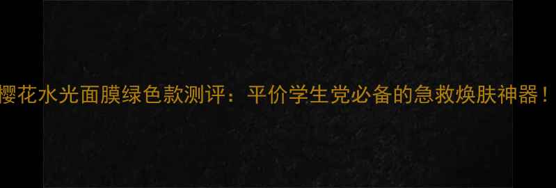 图片 樱花水光面膜绿色款测评：平价学生党必备的急救焕肤神器！