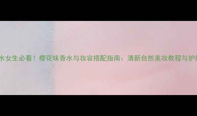 图片 樱花香水女生必看！樱花味香水与妆容搭配指南：清新自然美妆教程与护肤心得1