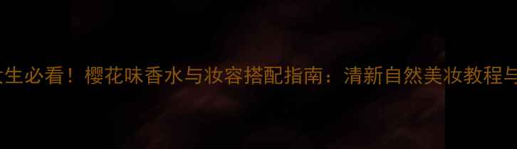 图片 樱花香水女生必看！樱花味香水与妆容搭配指南：清新自然美妆教程与护肤心得2