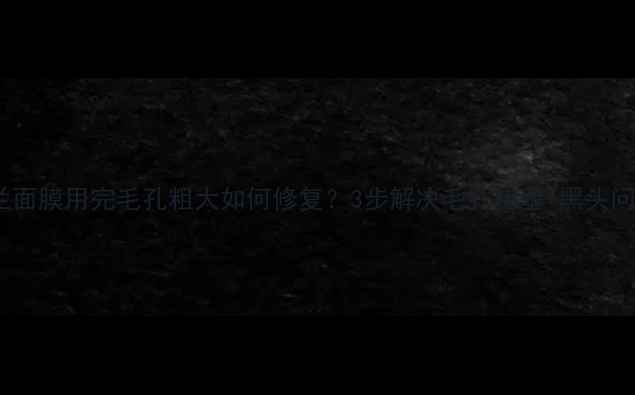 图片 欣兰面膜用完毛孔粗大如何修复？3步解决毛孔堵塞+黑头问题1