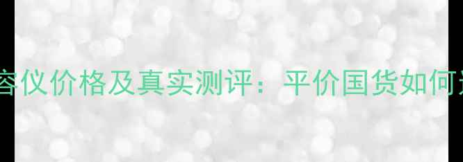 图片 欣邦丽家用美容仪价格及真实测评：平价国货如何逆袭高端市场2