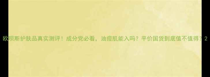 图片 欧呗斯护肤品真实测评！成分党必看，油痘肌能入吗？平价国货到底值不值得？2