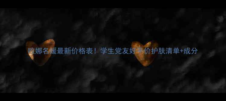 图片 欧娜名媛最新价格表！学生党友好平价护肤清单+成分